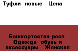 Туфли  новые › Цена ­ 1 500 - Башкортостан респ. Одежда, обувь и аксессуары » Женская одежда и обувь   . Башкортостан респ.